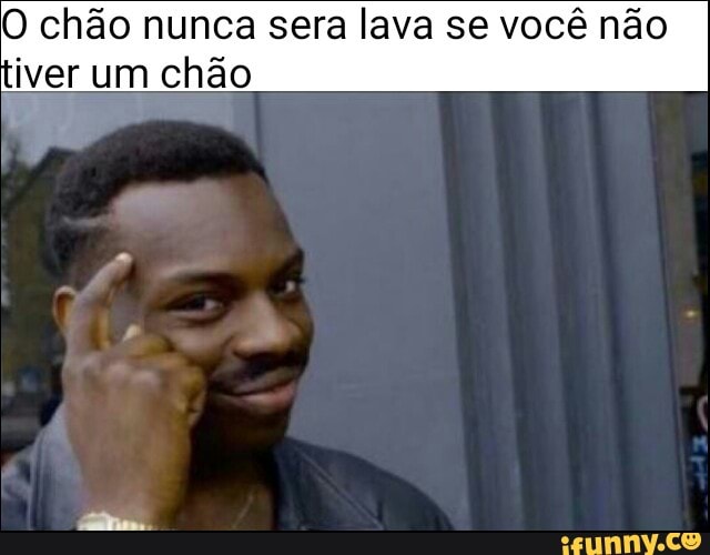 O chão nunca sera lava se você não
iver um chão