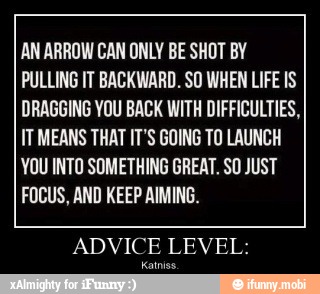AN ARROW CAN ONLY BE SHOT BY
PULLING IT BACKWARD. SO WHEN LIFE IS
DRAGGING YOU BACK WITH DIFFICULTIES,
IT MEANS THAT IT'S GOING TO LAUNCH
YOU INTO SOMETHING GREAT. SO JUST
FOCUS, AND KEEP AIMING.
ADVICE LEVEL:
Kainiss.