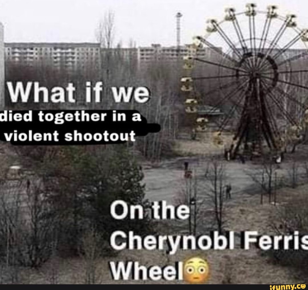 What if we
died together ina
violent shootout
On the
Cine Ferris
Wheel