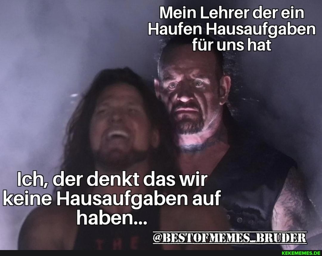 Mein Lehrer derein
Haufen Hausaufgaben für uns hat
Ich, der denkt das wir keine Hausaufgaben auf haben...
@BESTOFMEMES_BRUDER