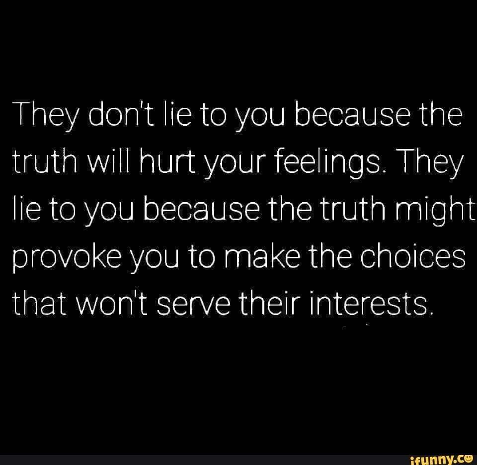 They don't lie to you because the truth will hurt your feelings. They ...