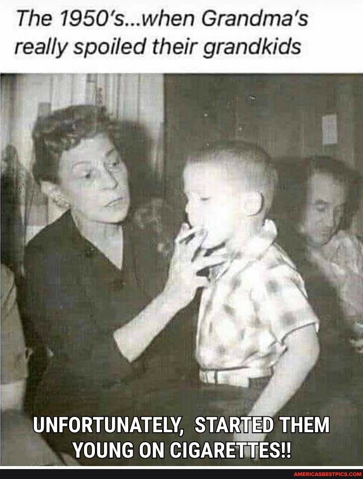 The 1950's...when Grandma's really spoiled their grandkids
ul
UNFORTUNATELY, STARTED THEM YOUNG ON CIGARETTES!!