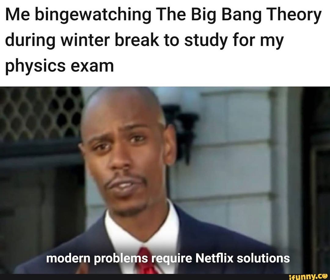 Me bingewatching The Big Bang Theory
during winter break to study for my
physics exam
modern problems require Netflix solutions
a mm