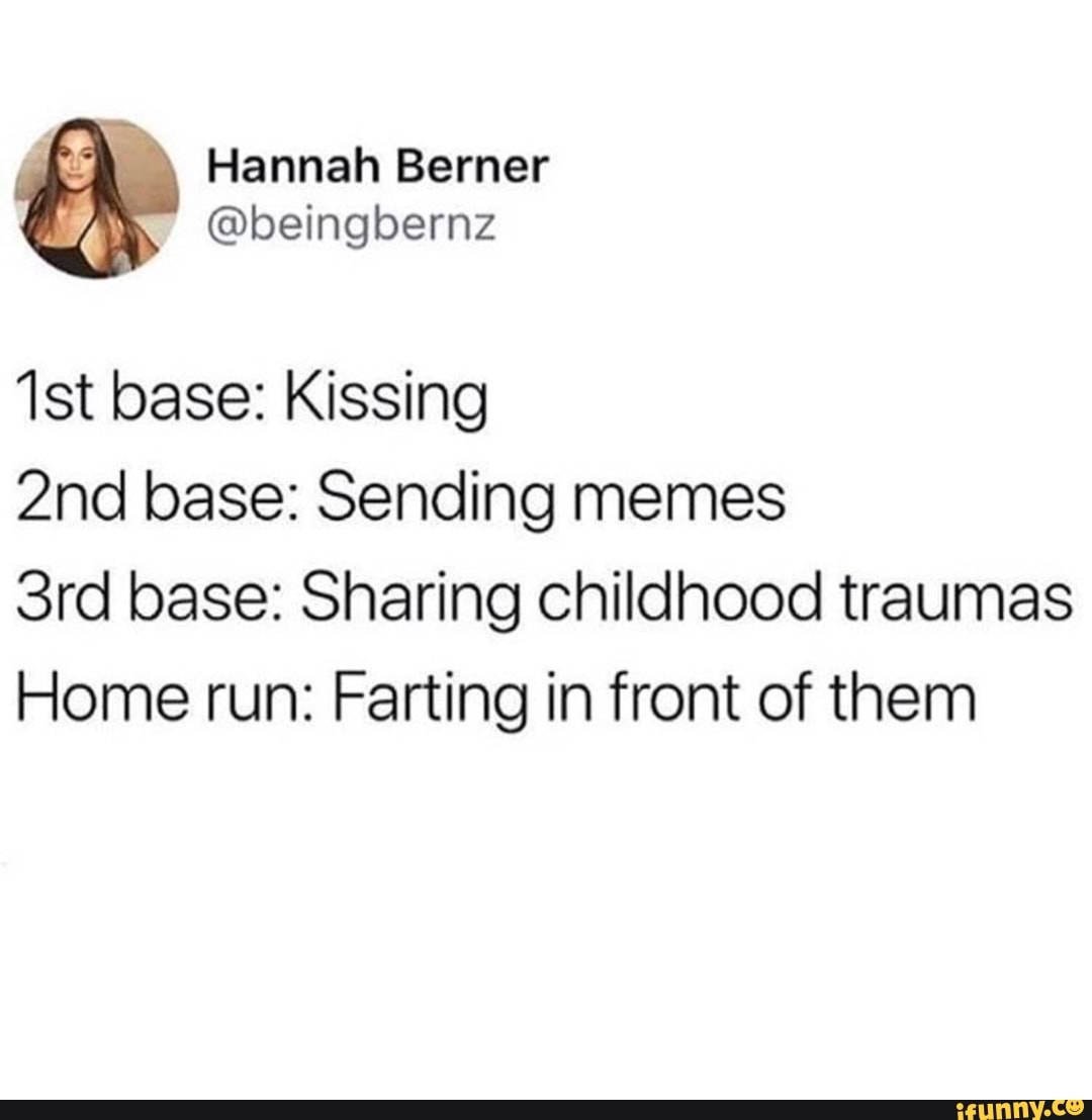 1st base: Kissing 2nd base: Sending memes 3rd base: Sharing Childhood  traumas Home run: Farting in front of them - iFunny