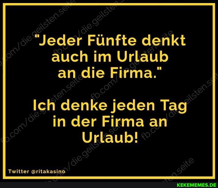 "Jeder Fünfte denkt auch im Urlaub an die Firma."
Ich denke jeden Tag in der Firma an
Urlaub!
Twitter @ritakasino