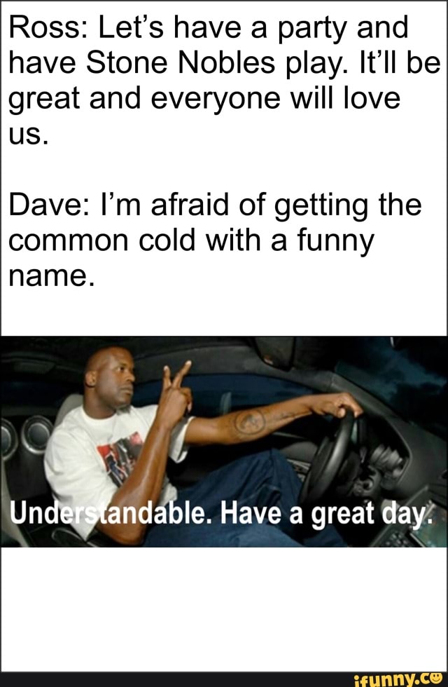 Ross: Let's have a party and
have Stone Nobles play. It'll be
great and everyone will love
Dave: I'm afraid of getting the
common cold with a funny
name.
