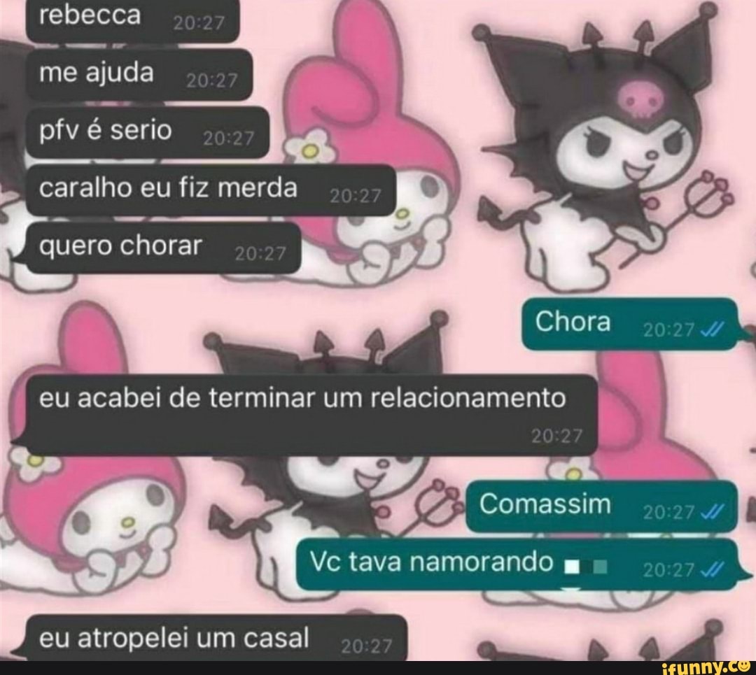 rebecca
me ajuda
pfv é serio
Caralho eu fiz merda
quero chorar
eu acabei de terminar um relacionamento
Comassim
Vc tava namorando =
eu atropelei um casal