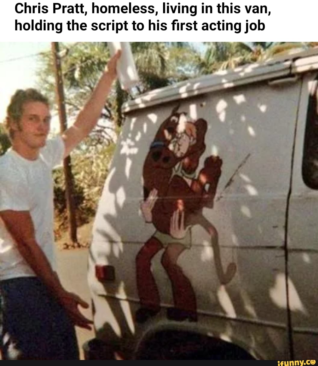 Chris Pratt, homeless, living in this van,
holding the no to his first acting job