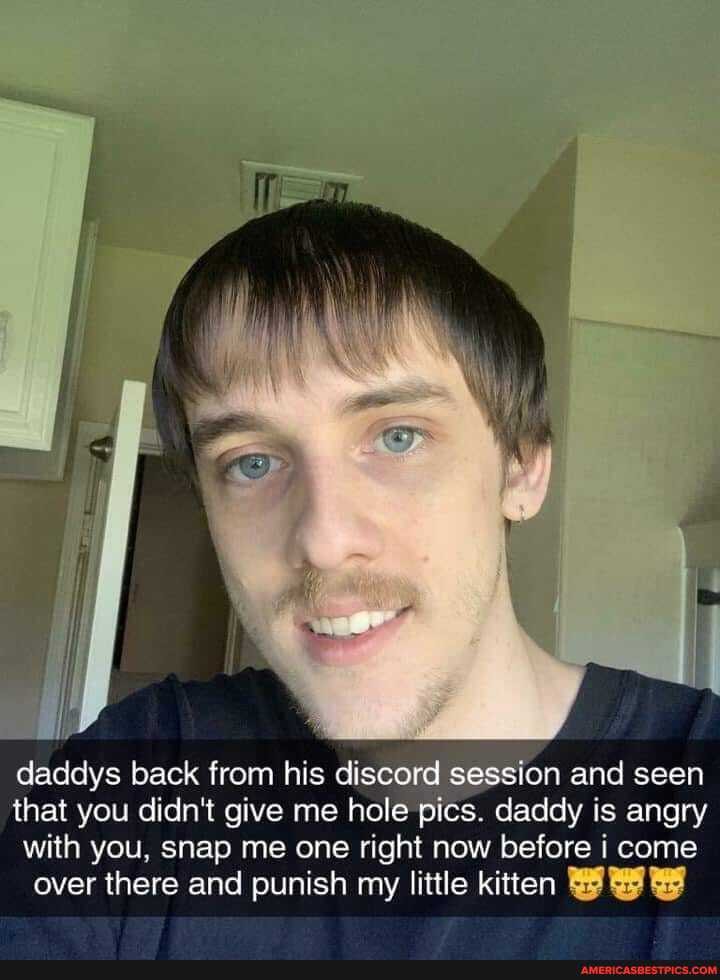 daddys back from his discord se
that you didn't give me hole pics. daddy is angry with you, snap me one right now before i come over there and punish my little kitten