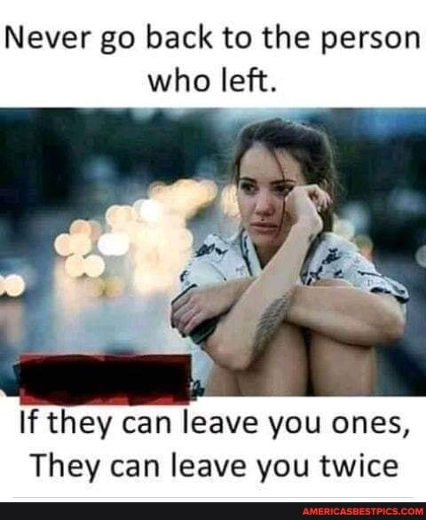 Never go back to the person who left.
If they can leave you ones,
They can leave you twice