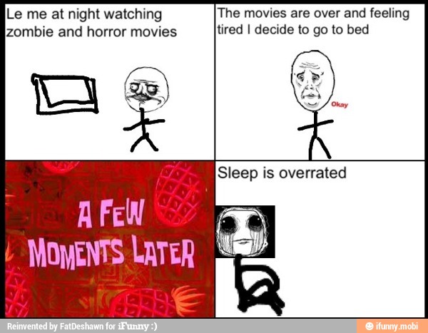 Le me at night watching The movies are over and feeling
zombie and horror movies tired I decide to go to bed
AFeEW
MOMENTS LATER