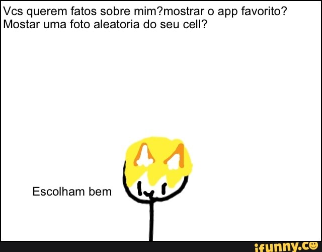 Vcs querem fatos sobre mim?mostrar o app favorito?
Mostar uma foto aleatoria do seu cell?
Escolham bem