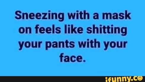 Sneezing with a mask
on feels like shitting
your pants with your
face.