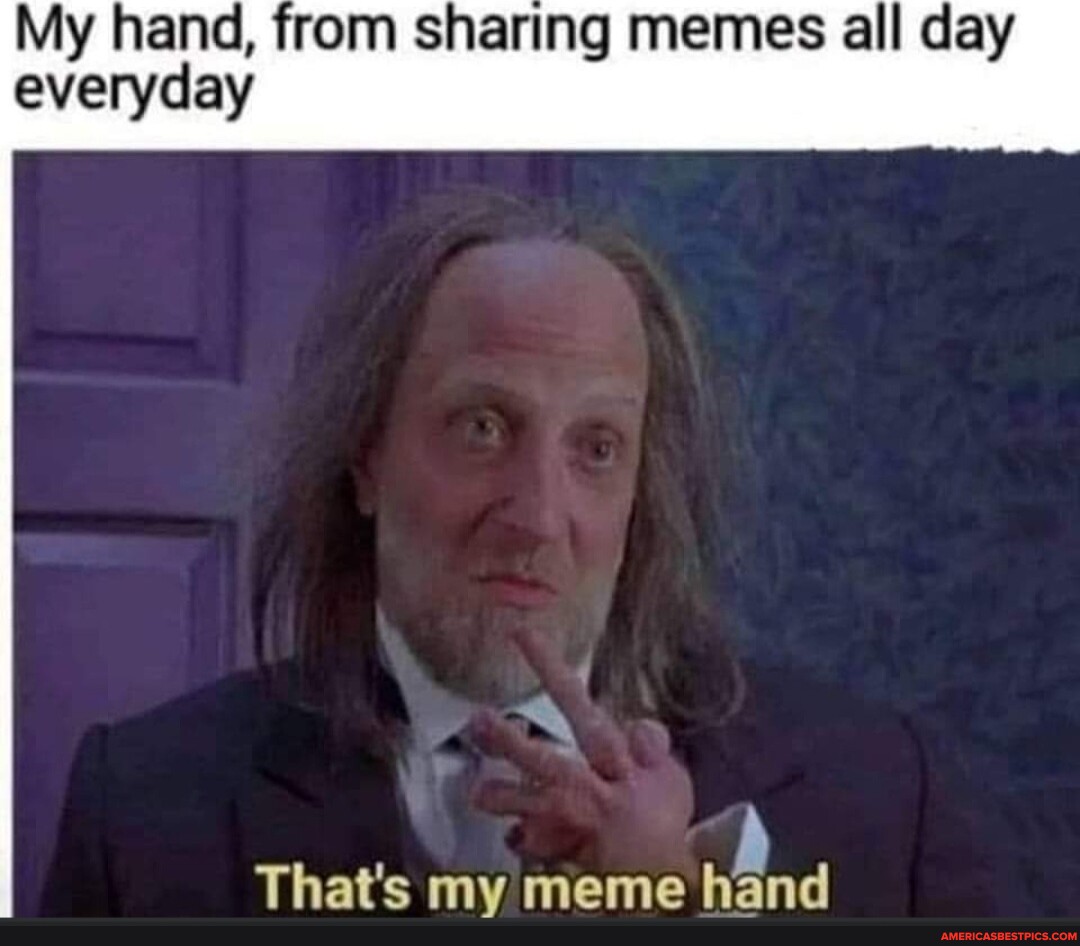 My hand, from sharing memes all day everyday That's my meme hand ...