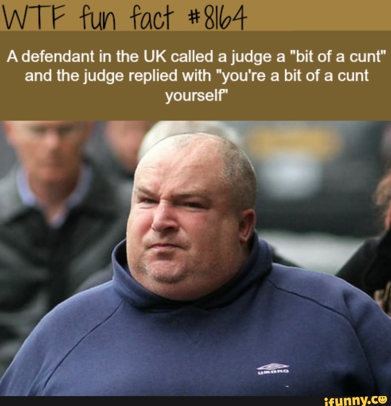WTF fun
fact #804
A defendant in the UK called a judge a "bit of a cunt"
and the judge replied with "you're a bit of a cunt
yourself"