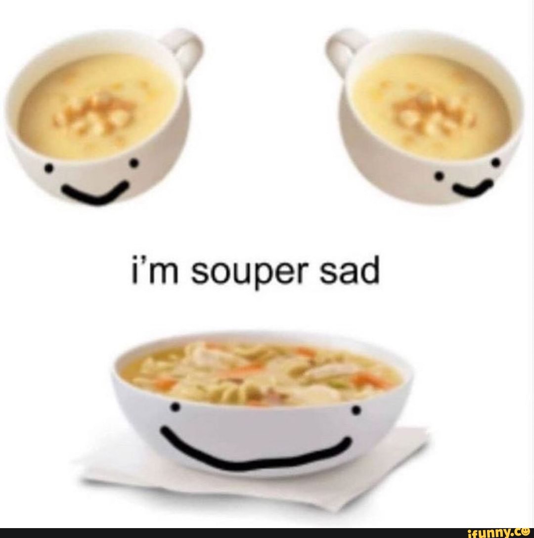 I'm souper sad - iFunny