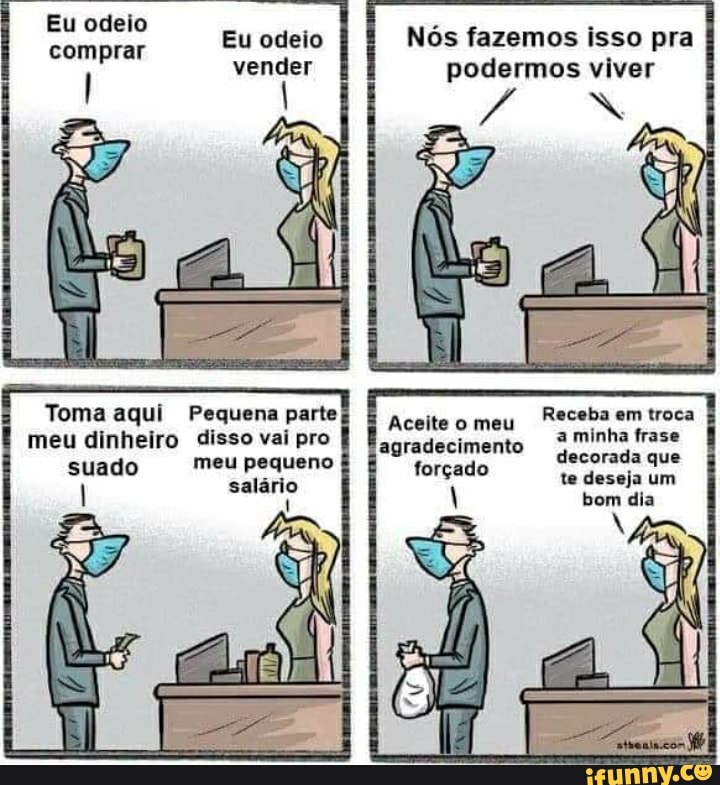 Eu odeio comprar
Eu II
Toma aqui Pequena parte
meu dinheiro disso vai pro suado meu pequeno
salário
Nós fazemos isso pra podermos viver
Aceite meu agradecimento forçado
Receba em troca minha frase decorada que te deseja um
bom dia
