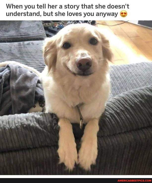 When you tell her a story that she doesn't understand, but she loves you anyway