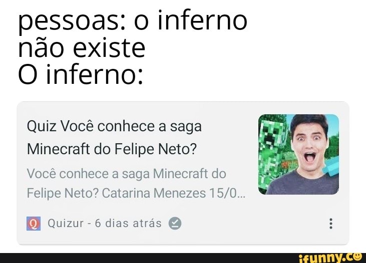 pessoas: o inferno
não existe
O inferno:
Quiz Você conhece a saga
Minecraft do Felipe Neto?
Você conhece a saga Minecraft do
Felipe Neto? Catarina Menezes 15/0...
[E Quizur-6 dias atras