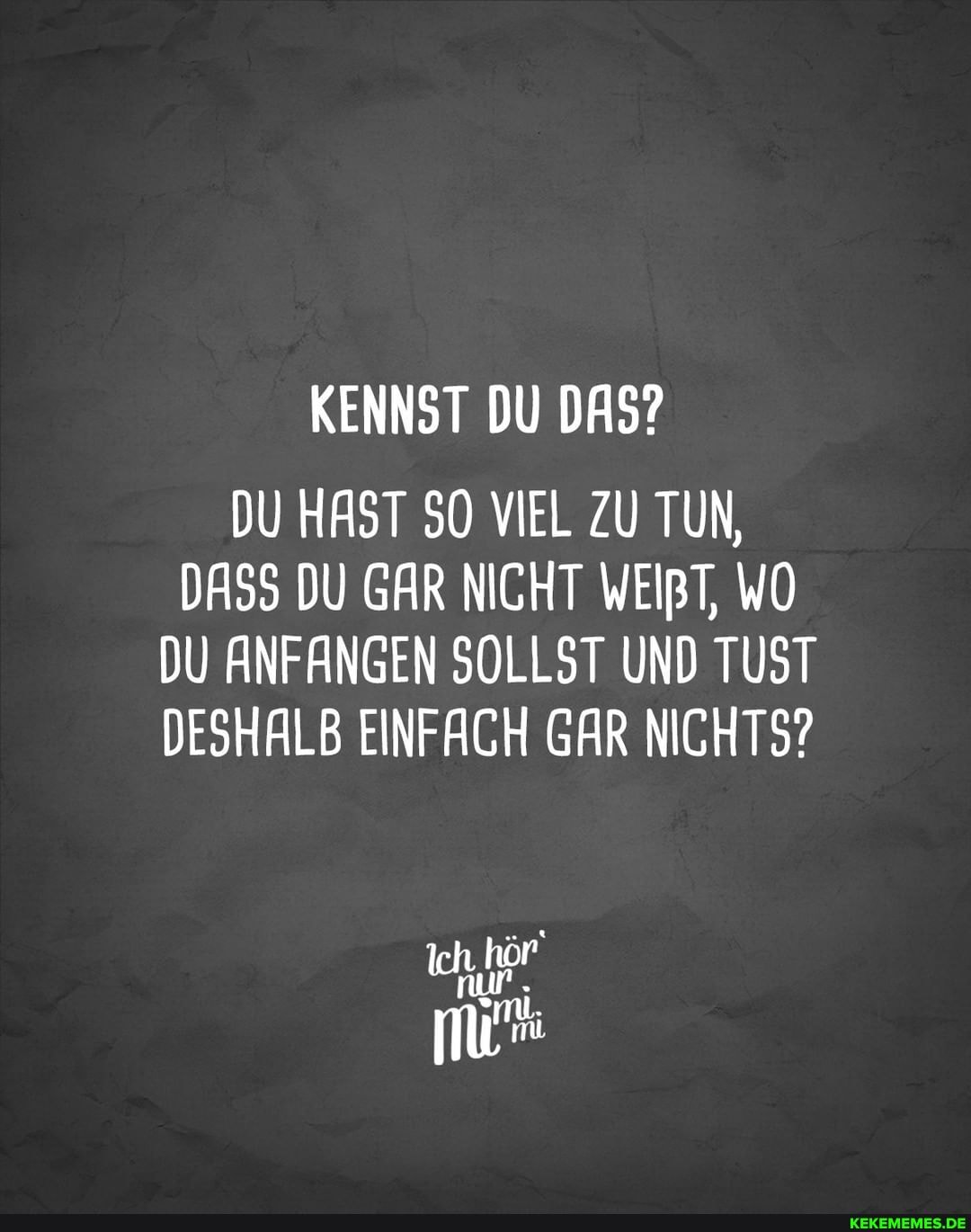 KENNST DU DAS?
DU HAST SO VIEL ZU TUN,
DASS DU GAR NICHT WEIRT, WO DU ANFANGEN SOLLST UND TUST DESHALB EINFACH GAR NICHTS?