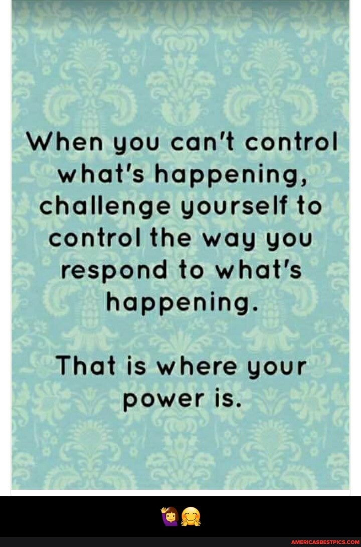 When you can't control what's happening, challenge yourself to control the way you respond to what's happening.
That is where your power is. - 🙋♀️🤗