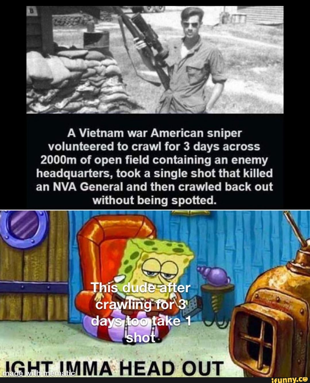A Vietnam war American sniper
volunteered to crawl for 3 days across
2000m of open field containing an enemy
headquarters, took a single shot that killed
an NVA General and then crawled back out