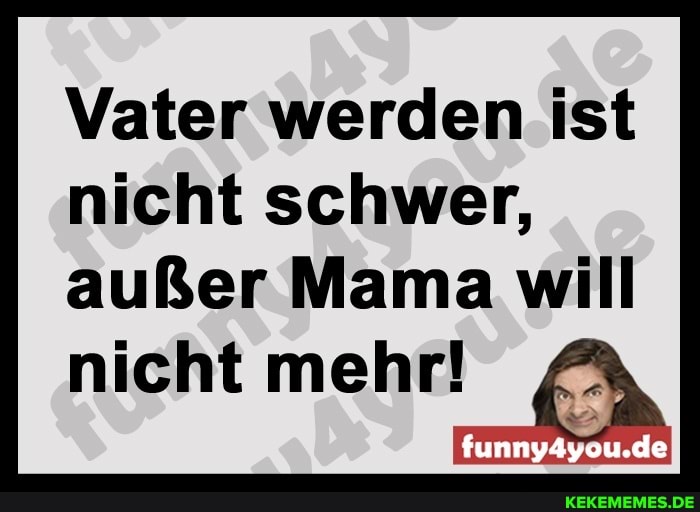 Vater werden ist nicht schwer, außer Mama will
nicht mehr!