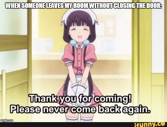WHEN SOMEONE LEAVES MY ROOM WITHOUT.CLOSING THE DOOR:
THank yourfor coming!
Rloaseineor Come ail if ft