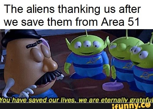 The aliens thanking us after we save them from Area 51 YO '7 ve S vez!...