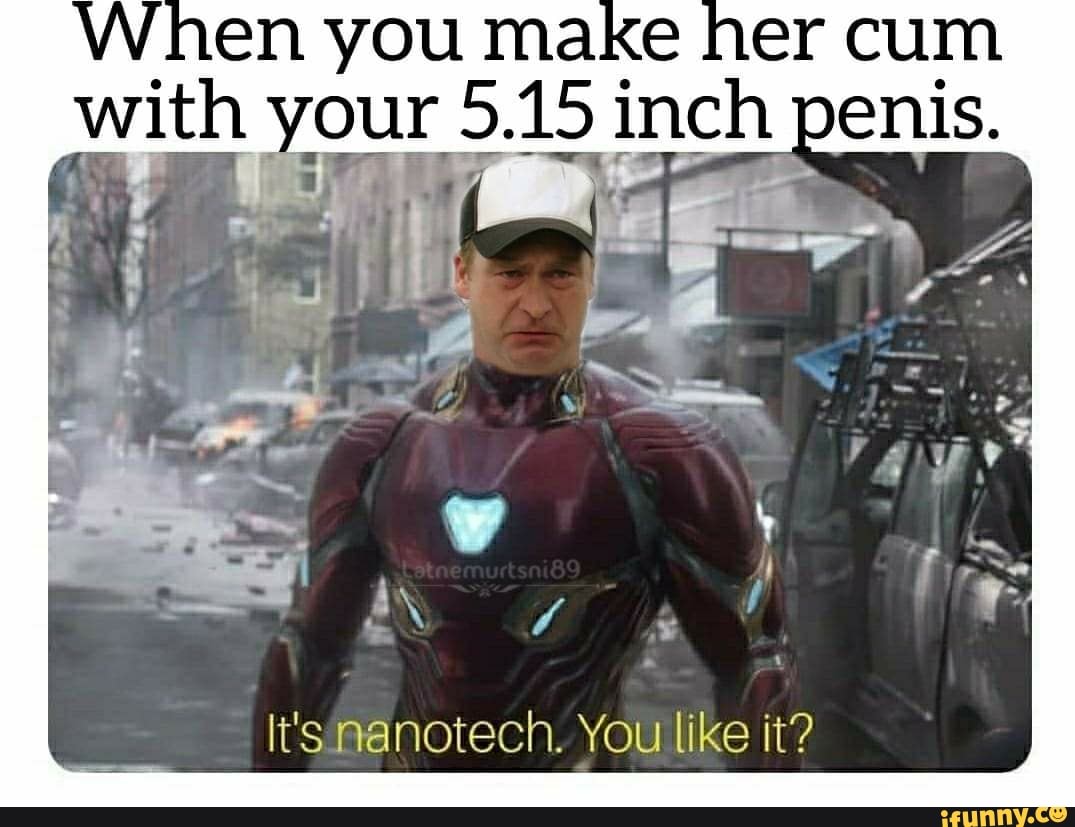 When you make her cum with your 5.15 inch penis.
It's nanotech. You like it?