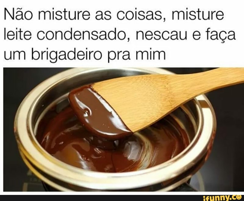 Não misture as coisas, misture
leite condensado, nescau e faça
um brigadeiro pra mim
E