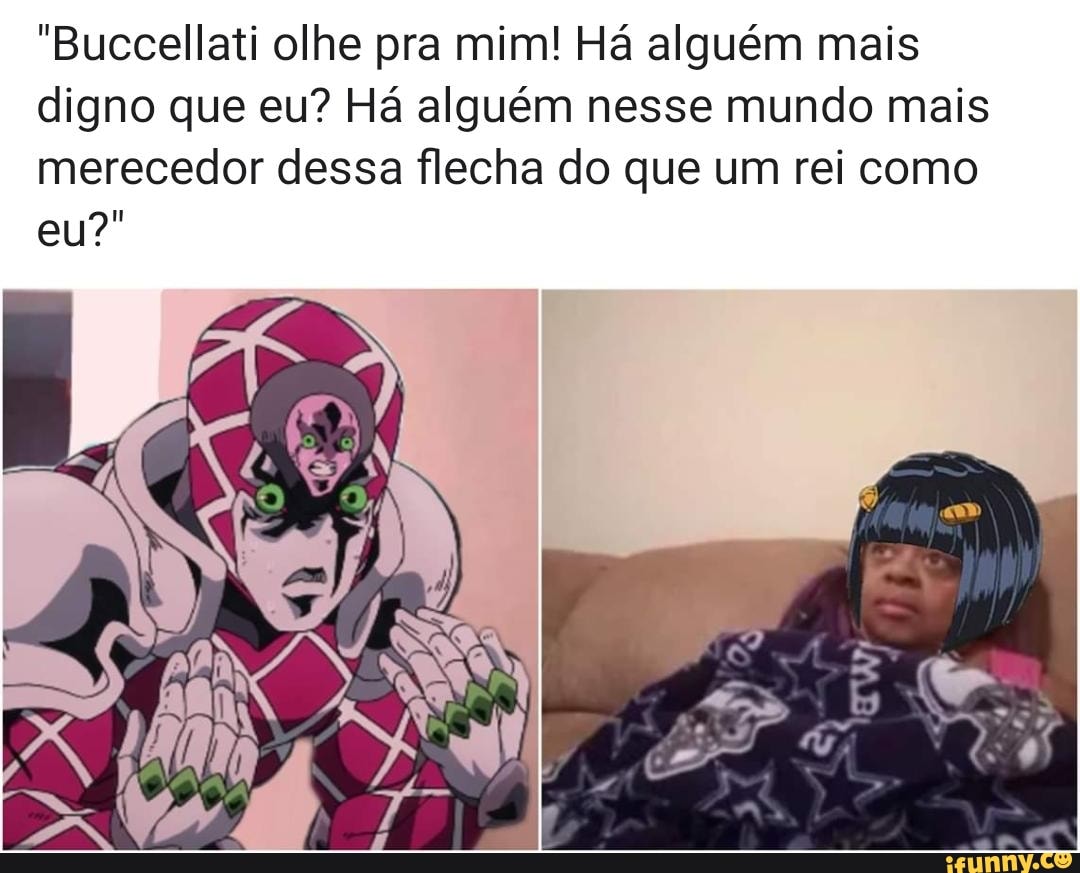 "Buccellati olhe pra mim! Há alguém mais
digno que eu? Há alguém nesse mundo mais
merecedor dessa flecha do que um rei como