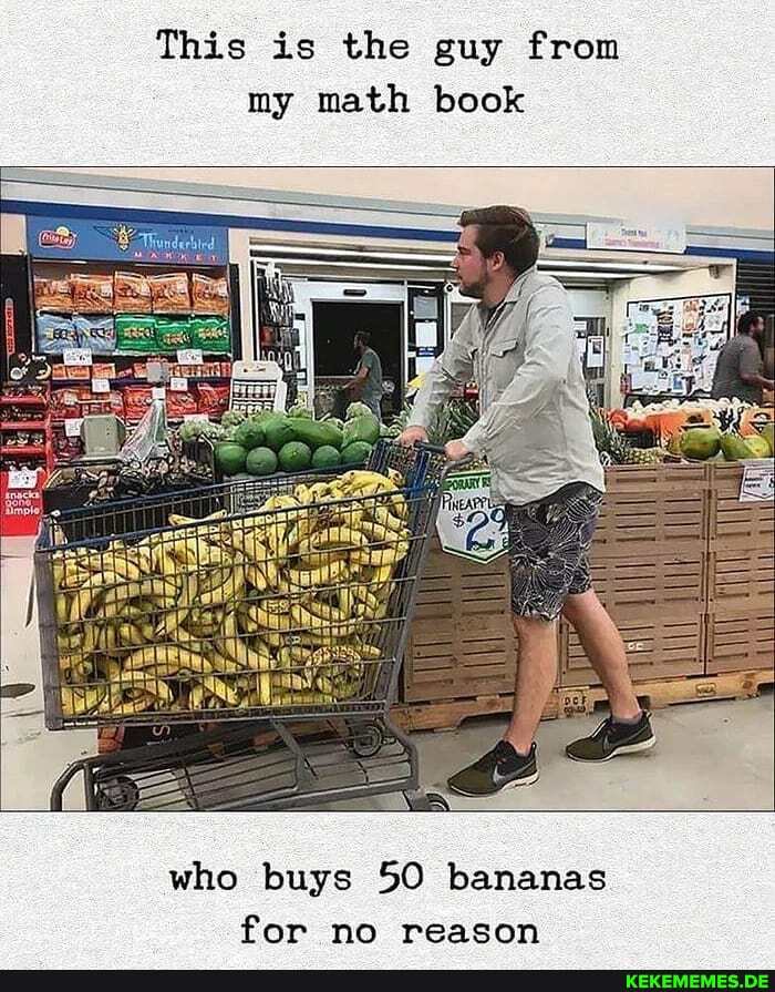 This is the guy from my math book
who buys 50 bananas for no reason