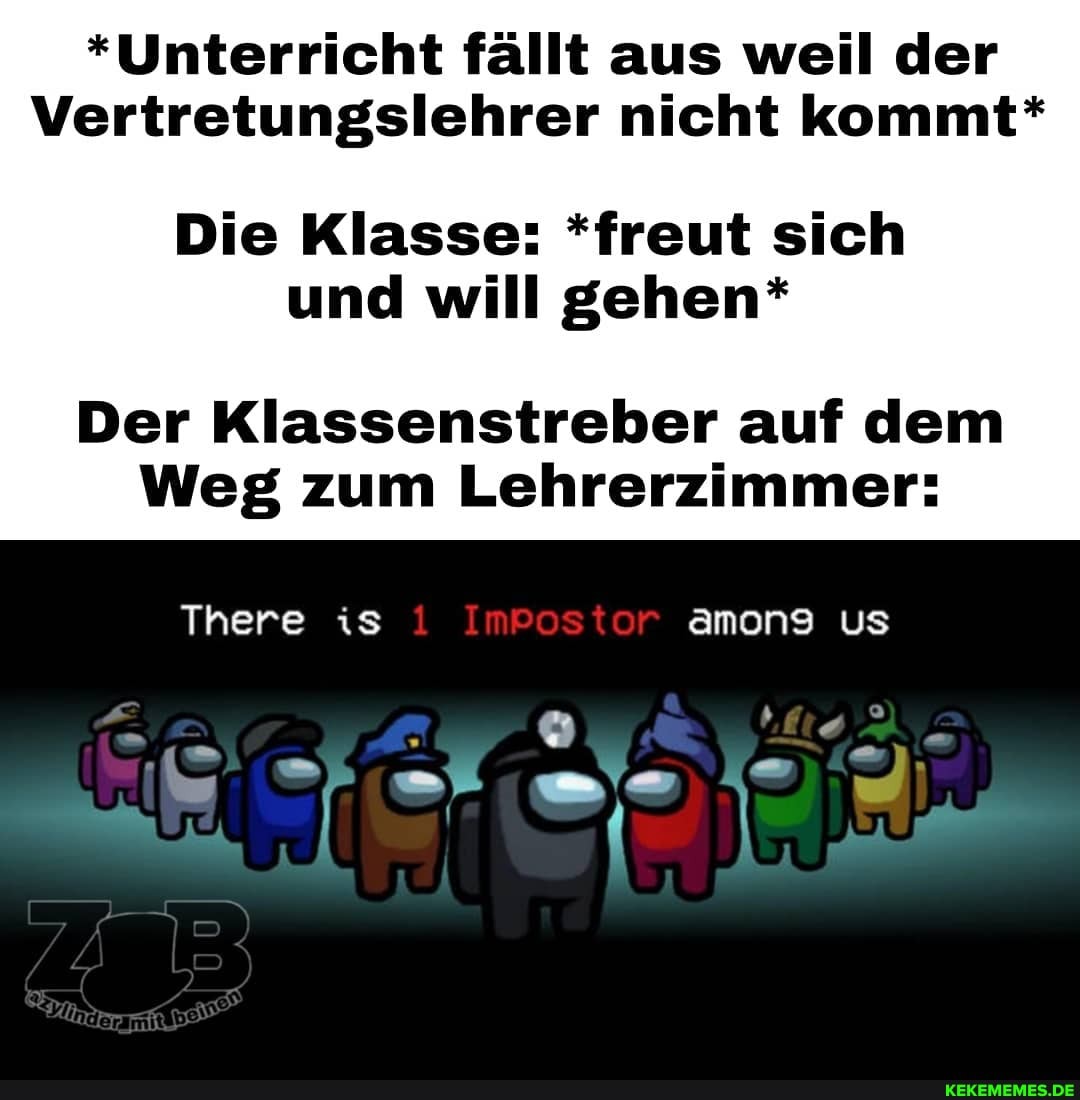 *Unterricht fällt aus weil der
Vertretungslehrer nicht kommt*
Die Klasse: *freut sich und will gehen*
Der Klassenstreber auf dem
Weg zum Lehrerzimmer:
There is ImPostor among Us