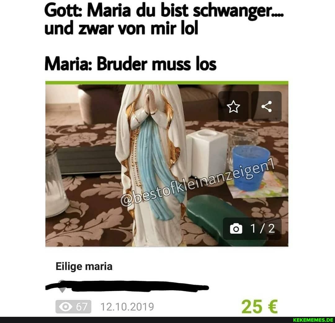 Gott: und Maria zwar du von bist mir schwanger.
und zwar von mir lol
Maria: Bruder muss los
Eilige maria
12