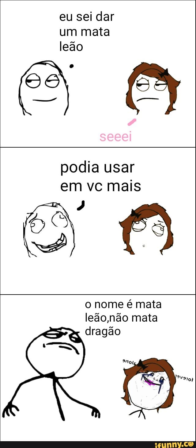 eu sei dar
um mata
leão
SS CS
podia usar
em vc mais
leão,não mata
dragão