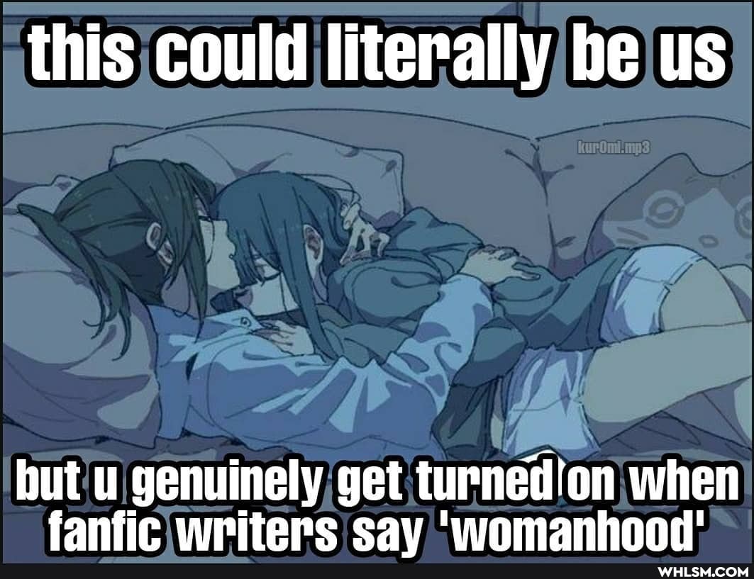 this could literally be us
CS
but u genuinely get turned'on when fanfic writers sav 'womanhood'