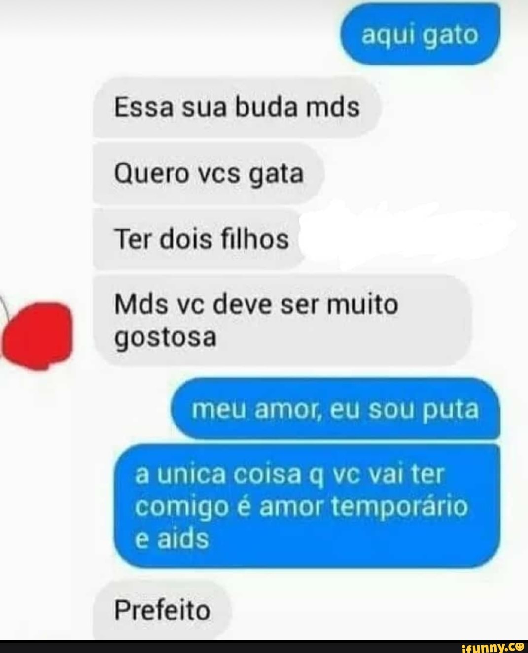 Essa sua buda mds
Quero vcs gata
Ter dois filhos
Mds ve deve ser muito
meu amor, eu sou puta
a unica coisa q ve vai ter
comigo é amor temporário
e aids
Prefeito