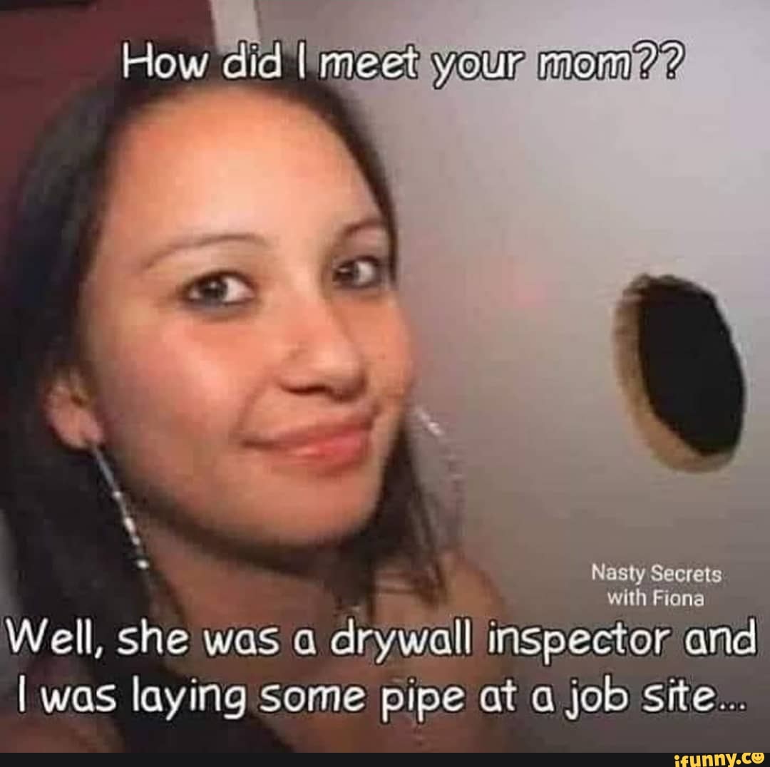 How did I meet your
Nasty Secrets with
Well, she was drywall inspector and
I was laying some pipe at job Site...