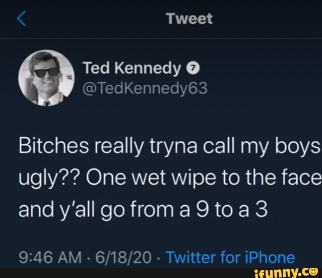 Bitches really tryna call my boys
ugly?? One wet wipe to the face
and y'all go from a 9 toa 3
Twitter for iPhone
