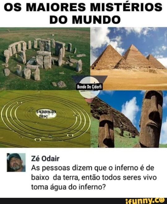 OS MAIORES MISTÉRIOS
DO MUNDO
E
cay
Zé Odair
As pessoas dizem que
o
inferno é de
baixo da terra, então todos seres vivo
toma água do inferno?