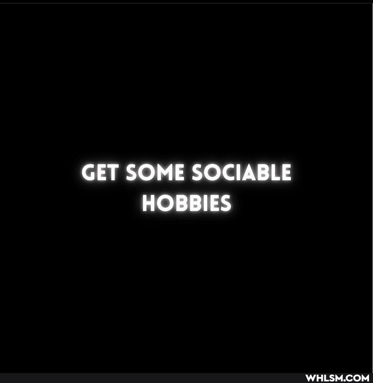 GET SOME SOCIABLE HOBBIES