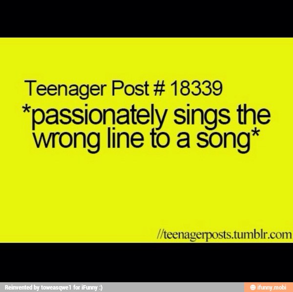 Teenager Post 18339
"passionately sings the
wrong line to a song*
teenagerposts.tumblr.com