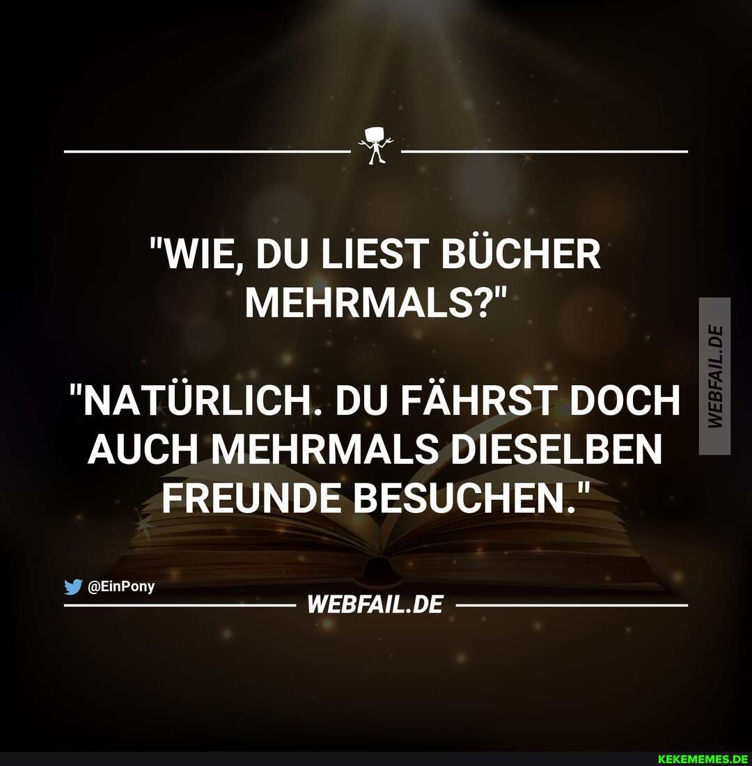 "WIE, DU LIEST BÜCHER MEHRMALS?"
"NATÜRLICH. DU FÄHRST DOCH
AUCH MEHRMALS DIESELBEN FREUNDE BESUCHEN."
@EinPony
WEBFAIL.DE