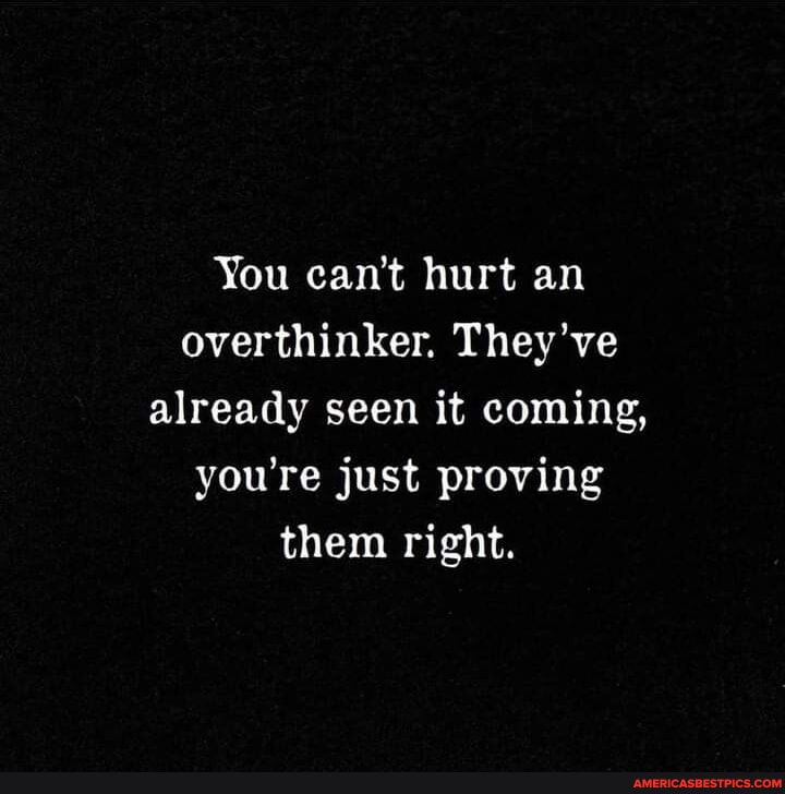 You can't hurt an overthinker. They've already seen it coming, you're ...