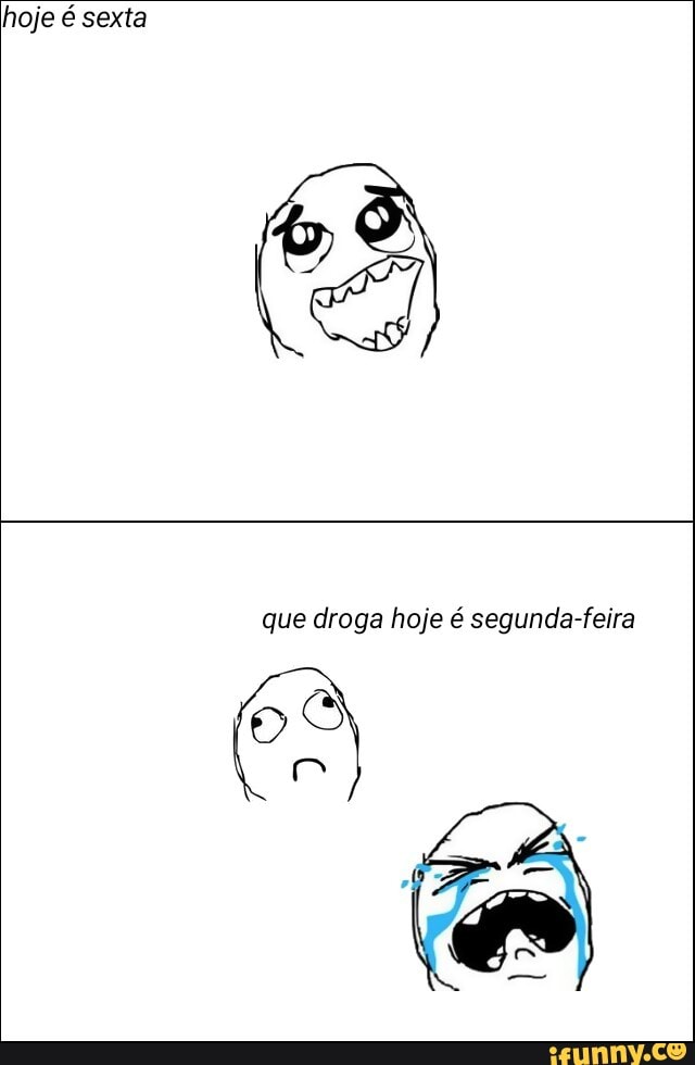 hoje é sexta
que droga hoje é segunda-feira