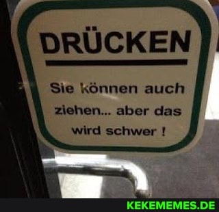 DRÜCKEN
Sie können auch ziehen... aber das wird schwer !