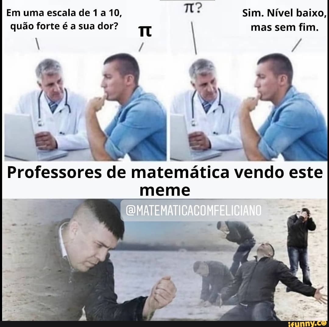 Em uma escala de 1 a 10, Tm: Sim. Nível baixo, mas sem fim.
quão forte é a sua dor?
mas sem fim.
Professores de matemática vendo este meme
(MATEMATICACOMFELICIANO