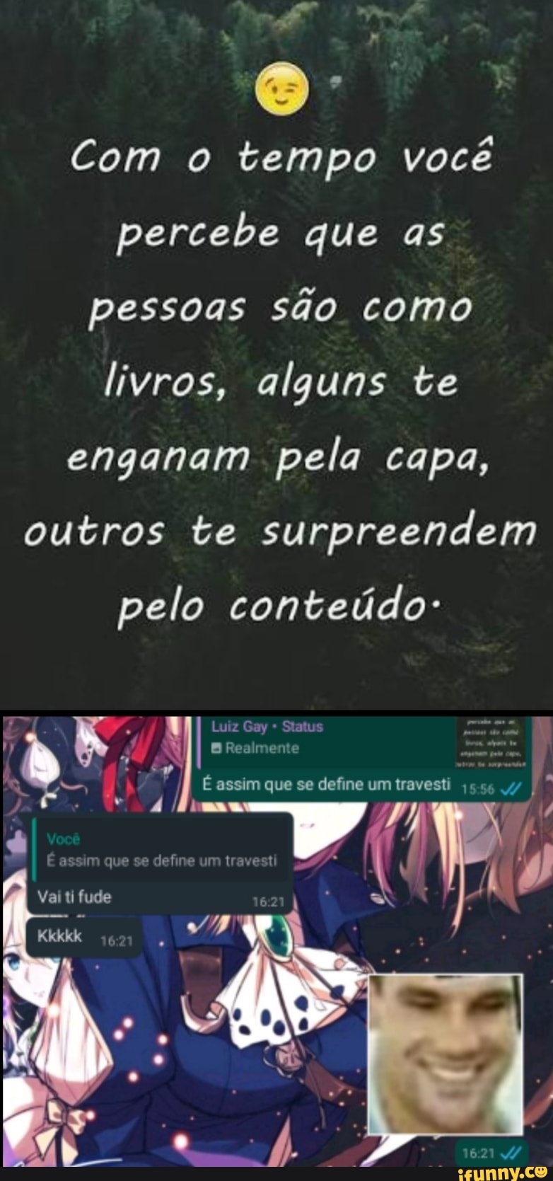 O .
Com o tempo você percebe que as pessoas são como livros, alguns te enganam pela capa, outros te surpreendem
pelo conteúdo-
Luiz Gay * Status
B Realmente
É assim que se define um travesti ,556 .4//
que se defro um trave