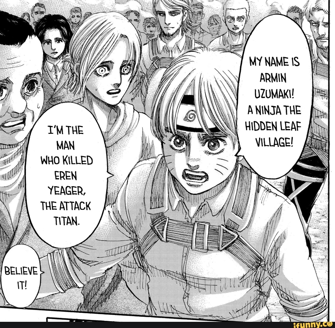 MY NAME IS ARMIN UZUMAKI!
ANINTA THE T'MTHE HIDDEN LEAF MAN VILLAGE!
WHO KILLED
EREN YEAGER,
THE ATTACK TITAN.